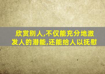 欣赏别人,不仅能充分地激发人的潜能,还能给人以抚慰