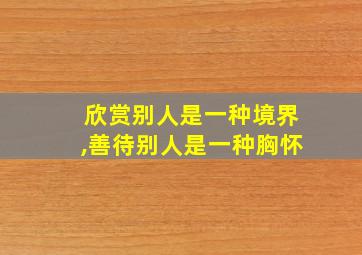 欣赏别人是一种境界,善待别人是一种胸怀