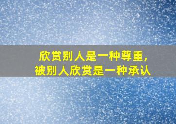 欣赏别人是一种尊重,被别人欣赏是一种承认