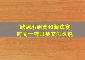 欧冠小组赛和淘汰赛时间一样吗英文怎么说