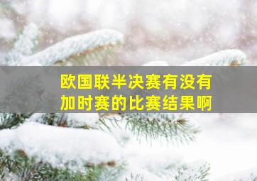 欧国联半决赛有没有加时赛的比赛结果啊