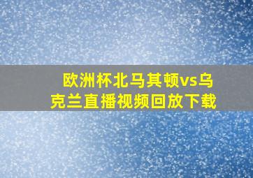 欧洲杯北马其顿vs乌克兰直播视频回放下载