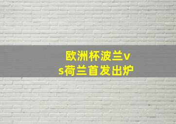 欧洲杯波兰vs荷兰首发出炉