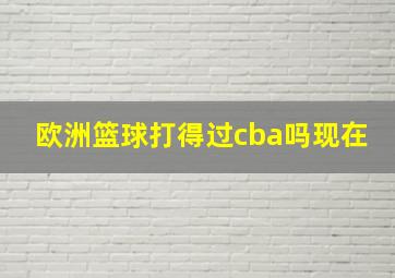 欧洲篮球打得过cba吗现在