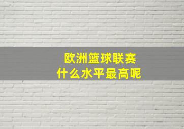 欧洲篮球联赛什么水平最高呢