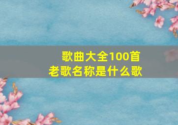 歌曲大全100首老歌名称是什么歌