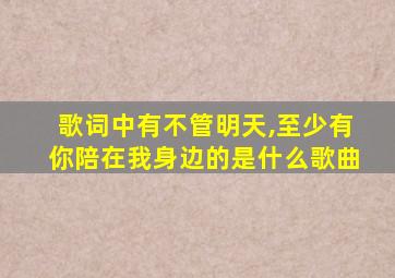 歌词中有不管明天,至少有你陪在我身边的是什么歌曲