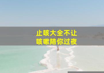 止咳大全不让咳嗽陪你过夜