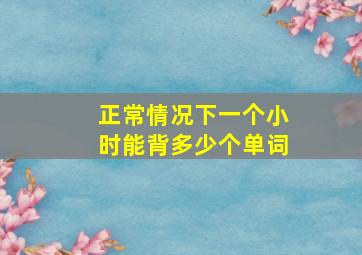 正常情况下一个小时能背多少个单词