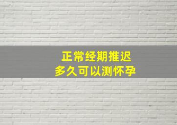 正常经期推迟多久可以测怀孕