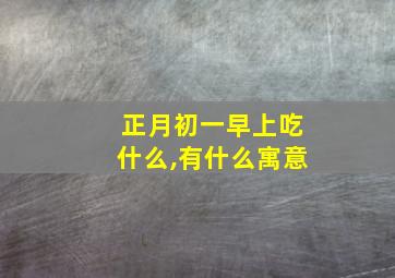 正月初一早上吃什么,有什么寓意