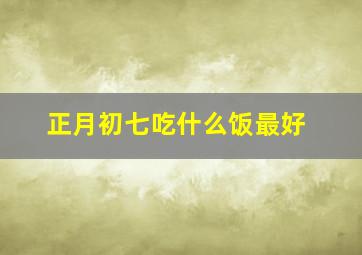 正月初七吃什么饭最好