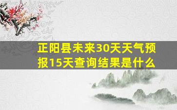 正阳县未来30天天气预报15天查询结果是什么