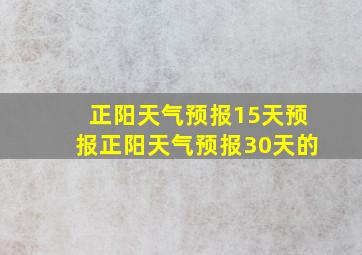 正阳天气预报15天预报正阳天气预报30天的