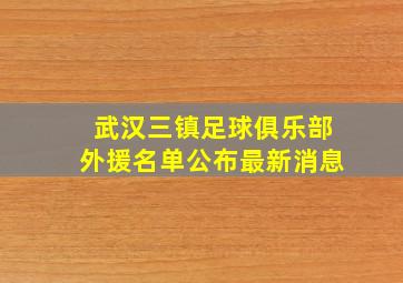 武汉三镇足球俱乐部外援名单公布最新消息