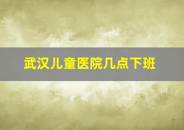 武汉儿童医院几点下班