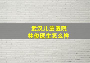 武汉儿童医院林俊医生怎么样