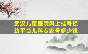 武汉儿童医院网上挂号预约平台儿科专家号多少钱