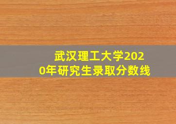 武汉理工大学2020年研究生录取分数线