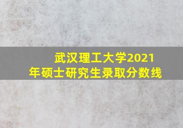 武汉理工大学2021年硕士研究生录取分数线