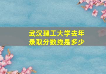 武汉理工大学去年录取分数线是多少