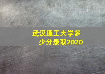 武汉理工大学多少分录取2020