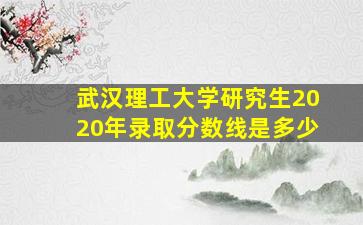 武汉理工大学研究生2020年录取分数线是多少