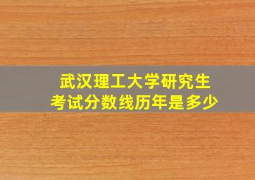 武汉理工大学研究生考试分数线历年是多少