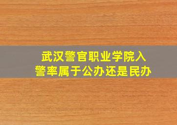 武汉警官职业学院入警率属于公办还是民办