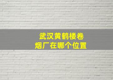 武汉黄鹤楼卷烟厂在哪个位置