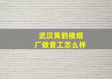 武汉黄鹤楼烟厂做普工怎么样