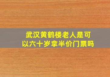 武汉黄鹤楼老人是可以六十岁拿半价门票吗