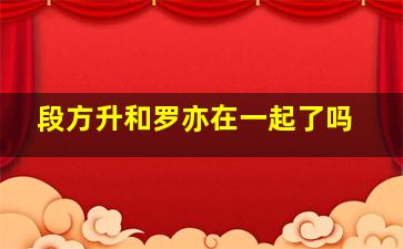 段方升和罗亦在一起了吗