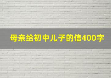 母亲给初中儿子的信400字