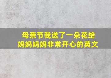 母亲节我送了一朵花给妈妈妈妈非常开心的英文