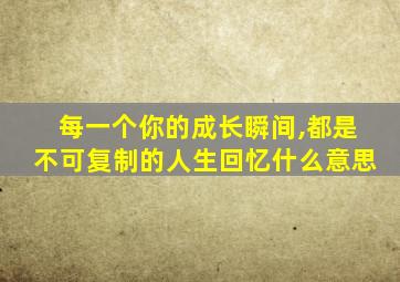 每一个你的成长瞬间,都是不可复制的人生回忆什么意思