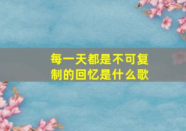 每一天都是不可复制的回忆是什么歌