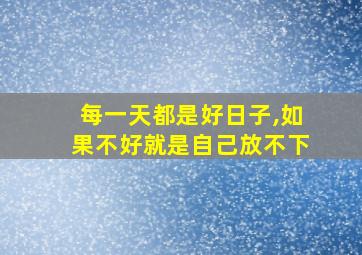 每一天都是好日子,如果不好就是自己放不下