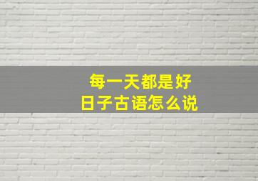 每一天都是好日子古语怎么说