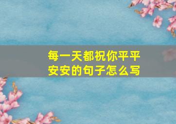 每一天都祝你平平安安的句子怎么写