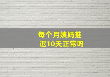 每个月姨妈推迟10天正常吗