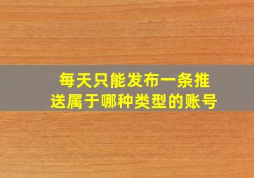 每天只能发布一条推送属于哪种类型的账号