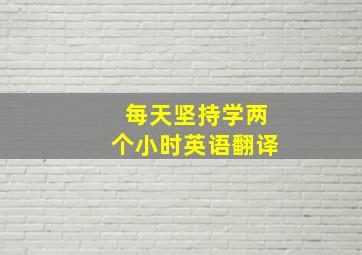 每天坚持学两个小时英语翻译