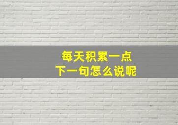 每天积累一点下一句怎么说呢