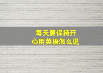 每天要保持开心用英语怎么说