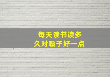 每天读书读多久对嗓子好一点