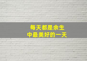 每天都是余生中最美好的一天