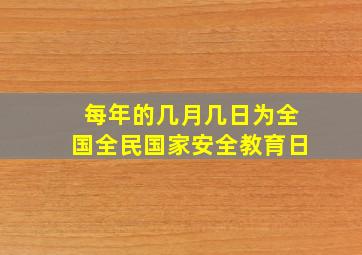 每年的几月几日为全国全民国家安全教育日