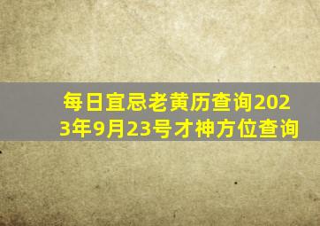 每日宜忌老黄历查询2023年9月23号才神方位查询