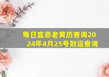 每日宜忌老黄历查询2024年4月25号财运查询